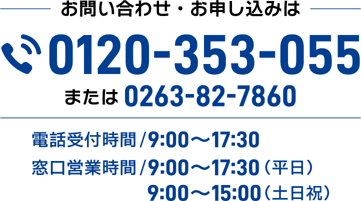 お問い合わせ・お申し込み電話番号：0120-353-055または0263-82-7860、	電話受付時間：9時〜17時30分、窓口営業時間：9時〜17時30分（平日）、9時〜15時（土日祝）	