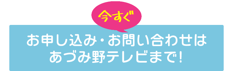 お申し込みは今すぐ！あづみ野テレビまで