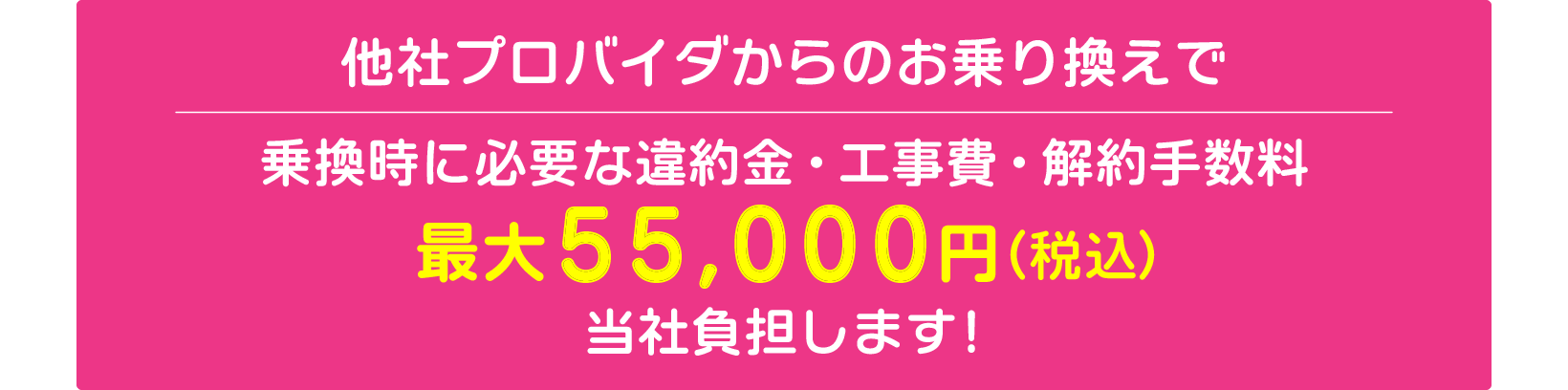 お乗換時に必要な違約金・工事費・解約手数料が最大55000円（税込）を当社が負担します！