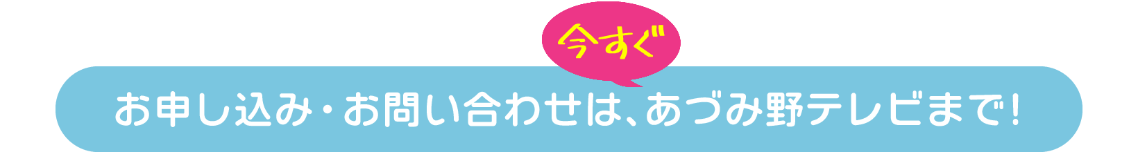 お申し込みは今すぐ！あづみ野テレビまで