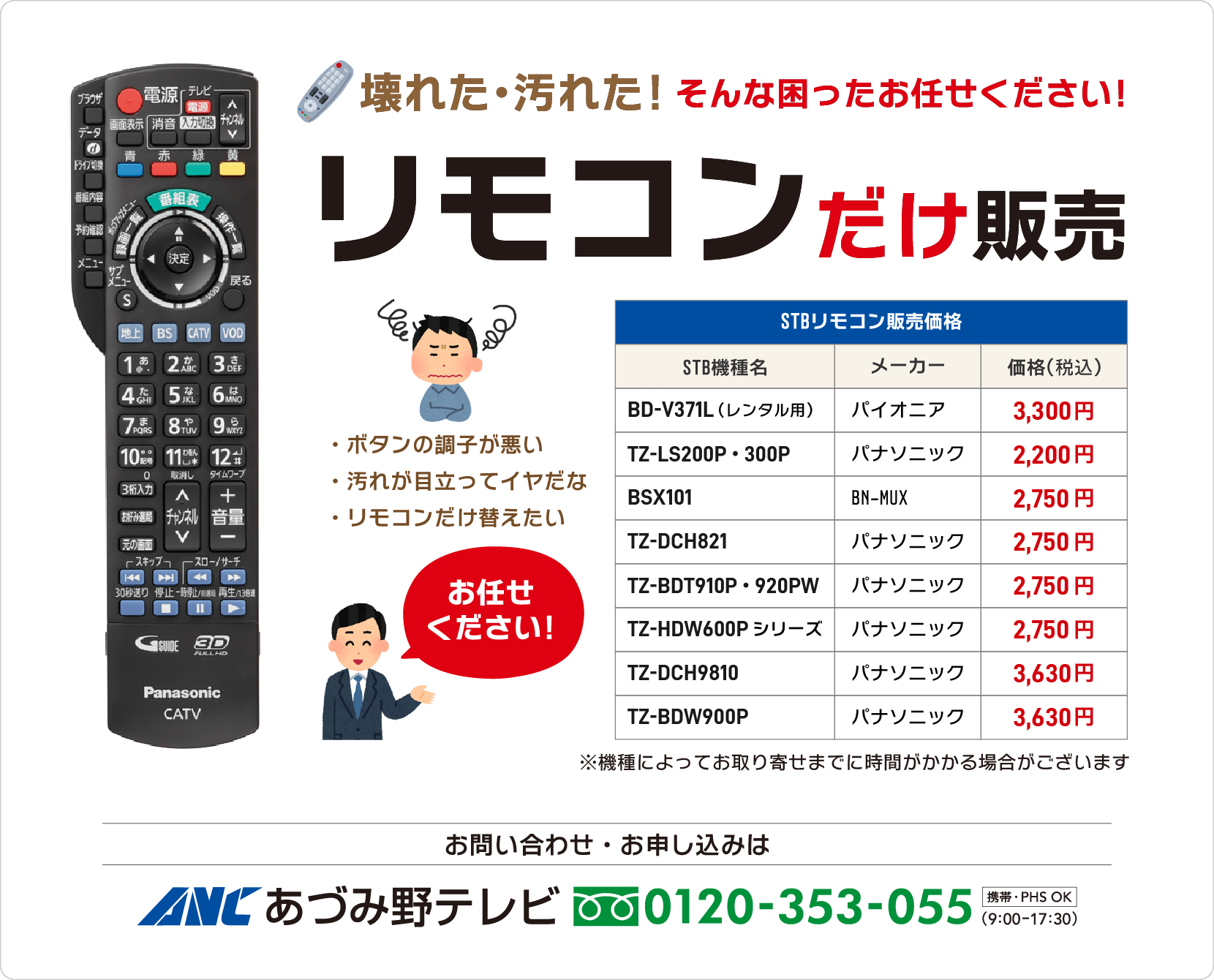 壊れたり、汚れてお困りのお客様に、セットトップボックスのリモコンだけ販売いたします。販売価格（2,200円（税込）〜3,630円（税込））はお使いの機種より異なります、お気軽にお問い合せください。フリーダイヤル0120-353-055（午前9時〜午後5時30分）まで