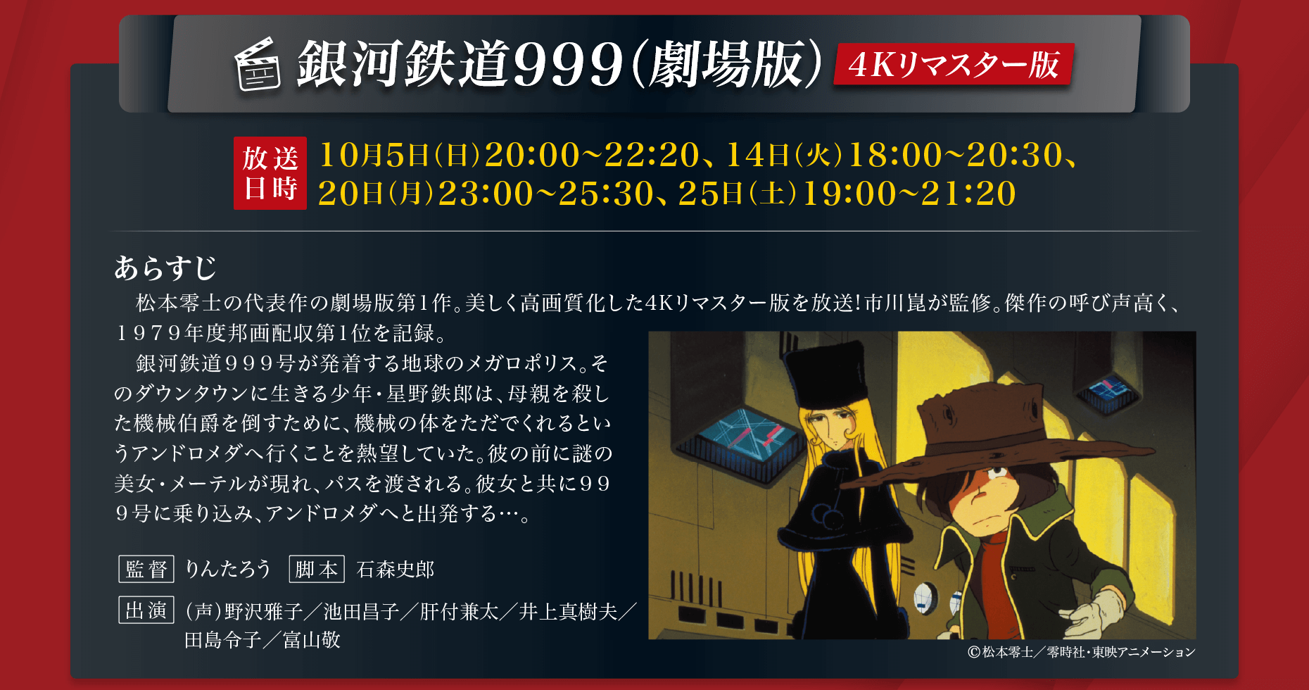 「銀河鉄道999（劇場版／4Kリマスター版）」松本零士の代表作の劇場版第１作。美しく高画質化した４Kリマスター版を放送!市川崑が監修。傑作の呼び声高く、１９７９年度邦画配収第１位を記録。【出演】（声）野沢雅子／池田昌子／肝付兼太／井上真樹夫／ 田島令子／富山敬